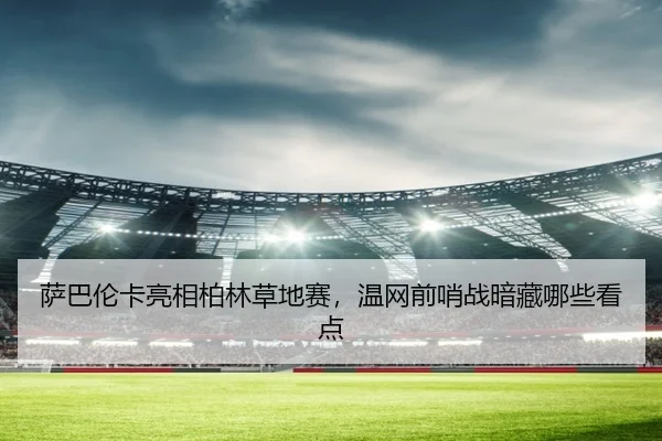 萨巴伦卡亮相柏林草地赛，温网前哨战暗藏哪些看点
